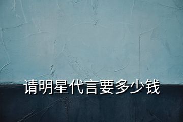 請(qǐng)明星代言要多少錢