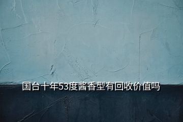 國(guó)臺(tái)十年53度醬香型有回收價(jià)值嗎