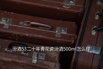 汾酒53二十年青花瓷汾酒500ml怎么樣