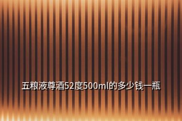 五糧液尊酒52度500ml的多少錢一瓶