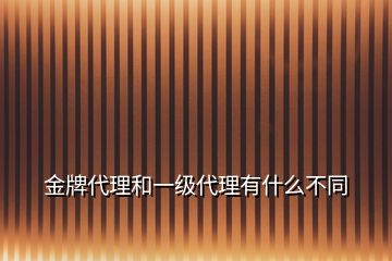 金牌代理和一級代理有什么不同