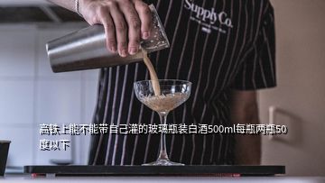 高鐵上能不能帶自己灌的玻璃瓶裝白酒500ml每瓶兩瓶50度以下