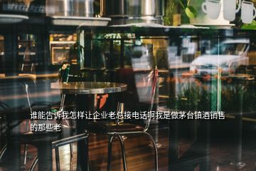 誰能告訴我怎樣讓企業(yè)老總接電話啊我是做茅臺鎮(zhèn)酒銷售的那些老