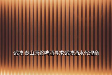 諸城 泰山原漿啤酒尋求諸城酒水代理商