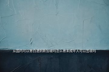 從國內(nèi)可以寄白酒到新加坡嗎怎么寄未成年人可以簽收嗎