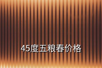 45度五糧春價格