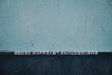 誰(shuí)能給我些 詩(shī)詞聲勢(shì)浩大霸氣 類似出征凱旋而歸那樣德