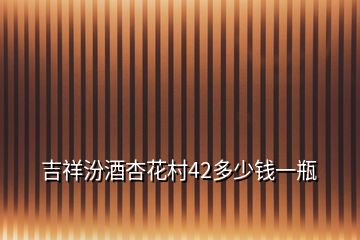 吉祥汾酒杏花村42多少錢一瓶