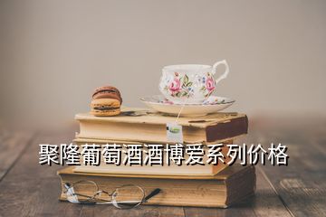 聚隆葡萄酒酒博愛系列價格