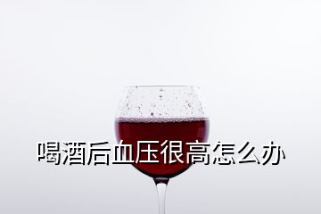 喝酒后血壓很高怎么辦