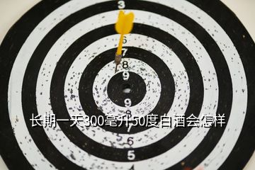 長期一天300毫升50度白酒會怎樣