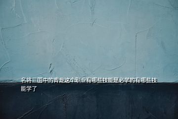 名將三國中的青龍這個(gè)職業(yè)有哪些技能是必學(xué)的有哪些技能學(xué)了