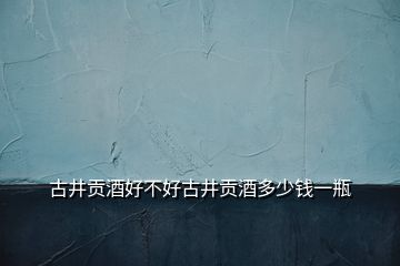 古井貢酒好不好古井貢酒多少錢一瓶