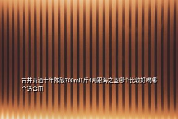 古井貢酒十年陳釀700ml1斤4兩跟海之藍(lán)哪個比較好喝哪個適合用