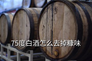 75度白酒怎么去掉糠味