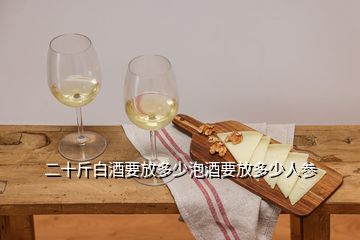 二十斤白酒要放多少泡酒要放多少人參