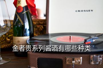 金者貴系列醬酒有哪些種類