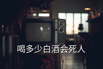 喝多少白酒會死人