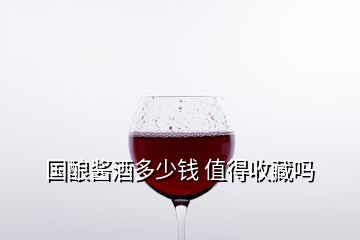 國釀醬酒多少錢 值得收藏嗎