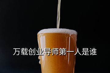 萬載創(chuàng)業(yè)導(dǎo)師第一人是誰