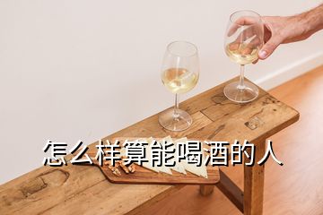 怎么樣算能喝酒的人