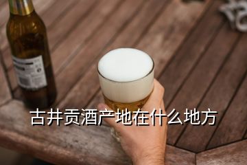 古井貢酒產(chǎn)地在什么地方