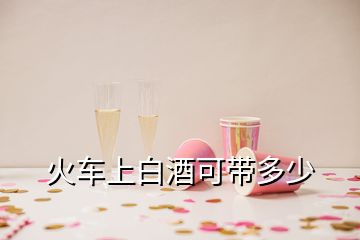 火車(chē)上白酒可帶多少