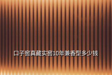 口子窖真藏實窖10年兼香型多少錢