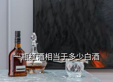 一瓶紅酒相當(dāng)于多少白酒