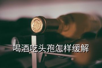 喝酒吃頭孢怎樣緩解