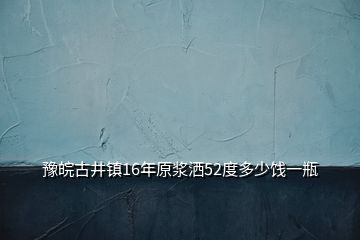 豫皖古井鎮(zhèn)16年原漿灑52度多少餞一瓶