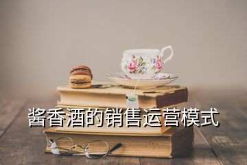 醬香酒的銷售運(yùn)營(yíng)模式