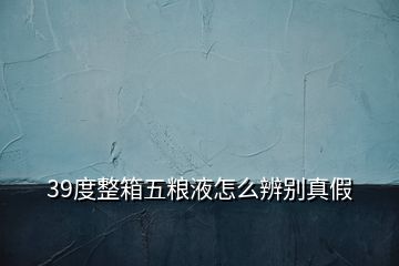 39度整箱五糧液怎么辨別真假