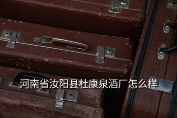 河南省汝陽縣杜康泉酒廠怎么樣