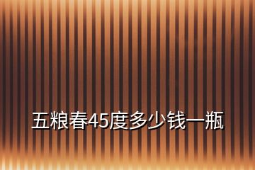 五糧春45度多少錢一瓶