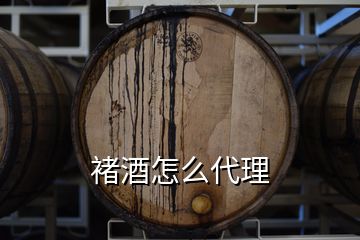 褚酒怎么代理