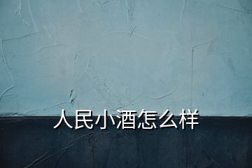 人民小酒怎么樣