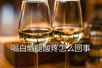 喝白酒腿酸疼怎么回事