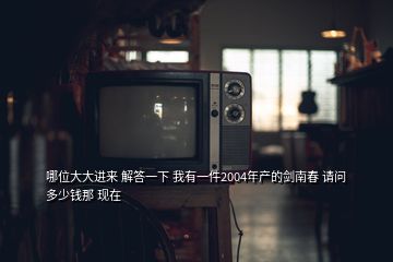 哪位大大進(jìn)來 解答一下 我有一件2004年產(chǎn)的劍南春 請問多少錢那 現(xiàn)在