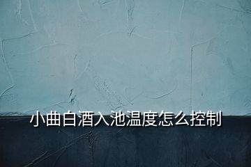 小曲白酒入池溫度怎么控制