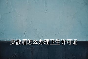 賣散酒怎么辦理衛(wèi)生許可證