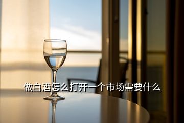 做白酒怎么打開一個(gè)市場需要什么