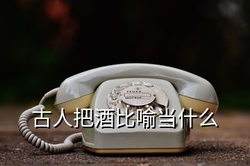 古人把酒比喻當(dāng)什么