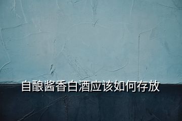 自釀醬香白酒應(yīng)該如何存放