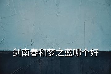 劍南春和夢之藍(lán)哪個(gè)好