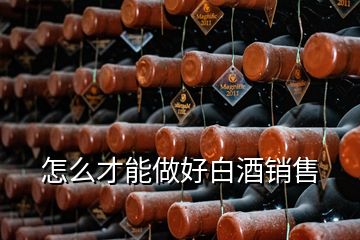 怎么才能做好白酒銷售