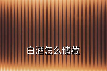 白酒怎么儲(chǔ)藏