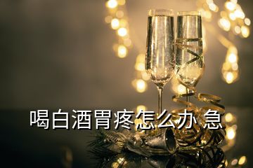 喝白酒胃疼怎么辦 急