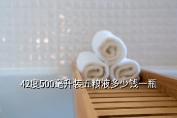 42度500毫升裝五糧液多少錢(qián)一瓶