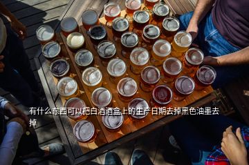 有什么東西可以把白酒酒盒上的生產(chǎn)日期去掉黑色油墨去掉